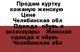 Продам куртку кожаную женскую › Цена ­ 2 700 - Челябинская обл. Одежда, обувь и аксессуары » Женская одежда и обувь   . Челябинская обл.